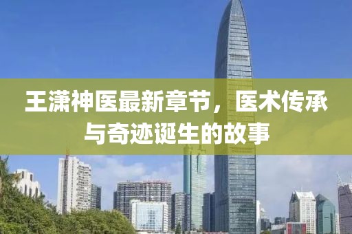 王瀟神醫(yī)最新章節(jié)，醫(yī)術傳承與奇跡誕生的故事