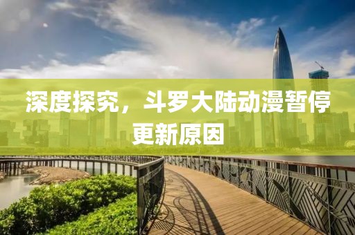 深度探究，斗羅大陸動漫暫停更新原因