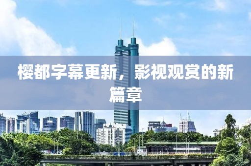 櫻都字幕更新，影視觀賞的新篇章