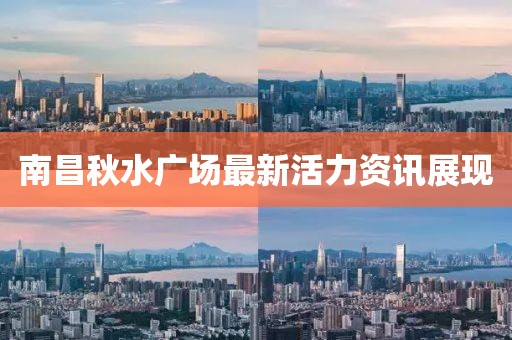 南昌秋水廣場最新活力資訊展現(xiàn)