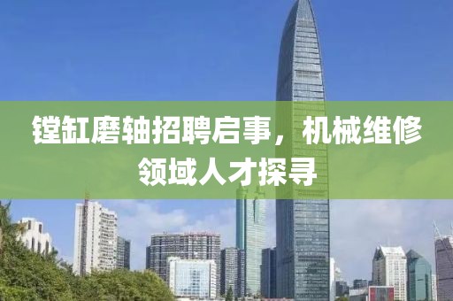鏜缸磨軸招聘啟事，機(jī)械維修領(lǐng)域人才探尋