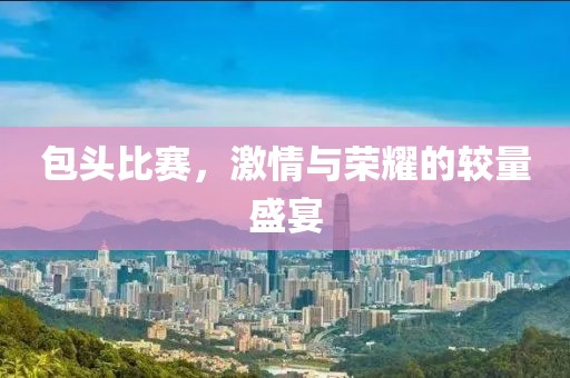 包頭比賽，激情與榮耀的較量盛宴