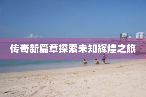 傳奇新篇章探索未知輝煌之旅