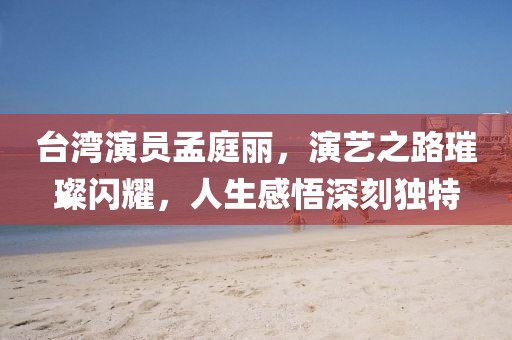 臺(tái)灣演員孟庭麗，演藝之路璀璨閃耀，人生感悟深刻獨(dú)特