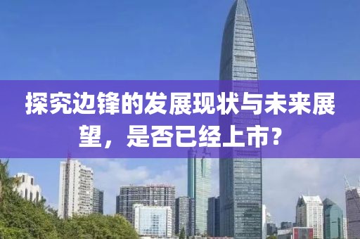 探究邊鋒的發(fā)展現(xiàn)狀與未來展望，是否已經(jīng)上市？