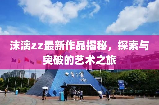 沫漓zz最新作品揭秘，探索與突破的藝術(shù)之旅