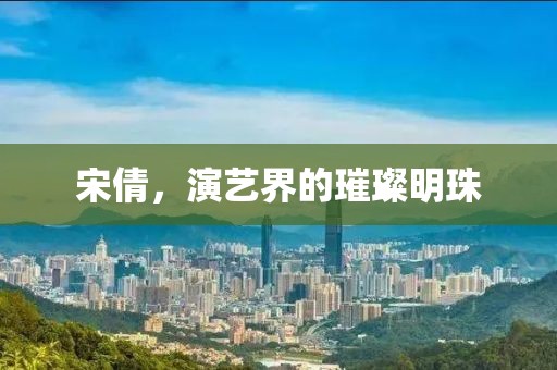宋倩，演藝界的璀璨明珠