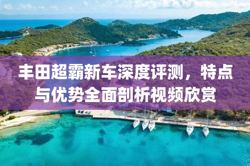 豐田超霸新車(chē)深度評(píng)測(cè)，特點(diǎn)與優(yōu)勢(shì)全面剖析視頻欣賞