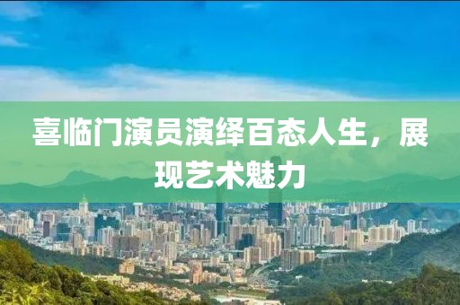 喜臨門演員演繹百態(tài)人生，展現(xiàn)藝術(shù)魅力