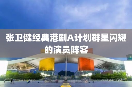 張衛(wèi)健經(jīng)典港劇A計(jì)劃群星閃耀的演員陣容