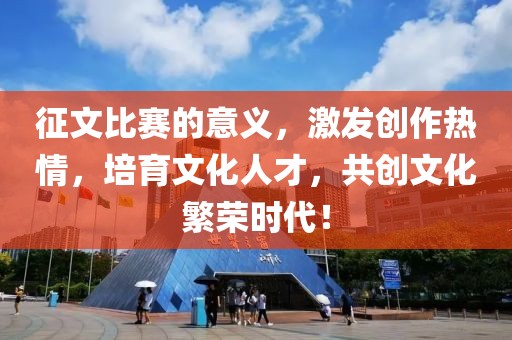 征文比賽的意義，激發(fā)創(chuàng)作熱情，培育文化人才，共創(chuàng)文化繁榮時(shí)代！