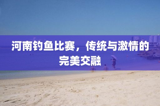 河南釣魚(yú)比賽，傳統(tǒng)與激情的完美交融