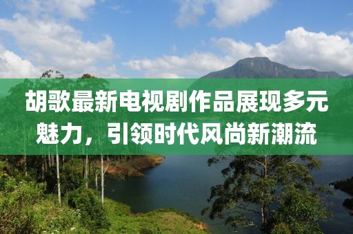 胡歌最新電視劇作品展現(xiàn)多元魅力，引領(lǐng)時代風(fēng)尚新潮流
