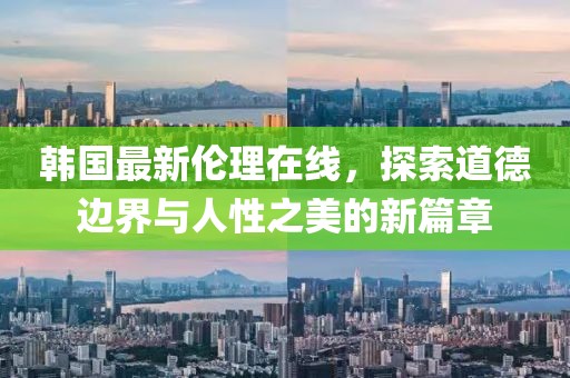 韓國最新倫理在線，探索道德邊界與人性之美的新篇章
