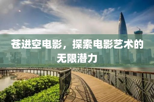 蒼進(jìn)空電影，探索電影藝術(shù)的無限潛力