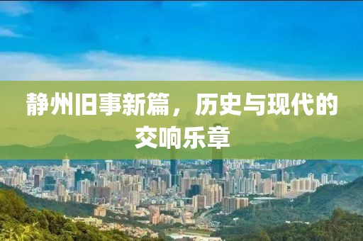 靜州舊事新篇，歷史與現(xiàn)代的交響樂章