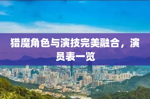 獵魔角色與演技完美融合，演員表一覽