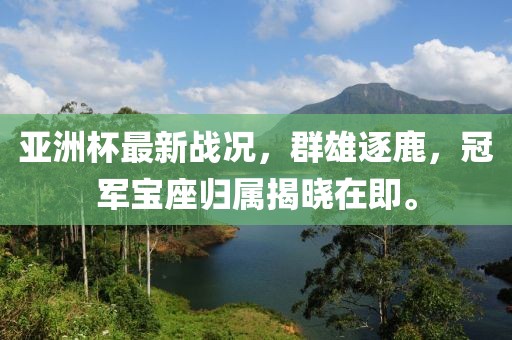 亞洲杯最新戰(zhàn)況，群雄逐鹿，冠軍寶座歸屬揭曉在即。