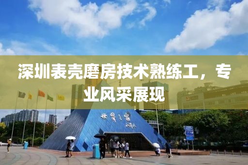 深圳表殼磨房技術(shù)熟練工，專業(yè)風(fēng)采展現(xiàn)