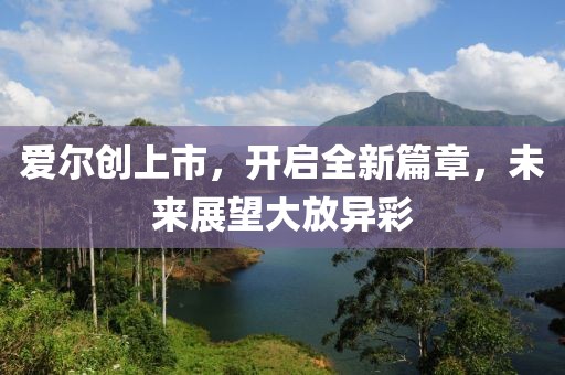 愛(ài)爾創(chuàng)上市，開(kāi)啟全新篇章，未來(lái)展望大放異彩
