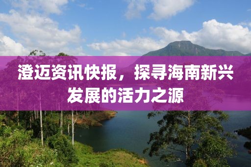 澄邁資訊快報，探尋海南新興發(fā)展的活力之源