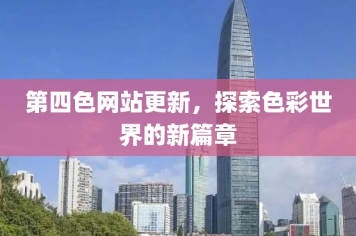 第四色網(wǎng)站更新，探索色彩世界的新篇章