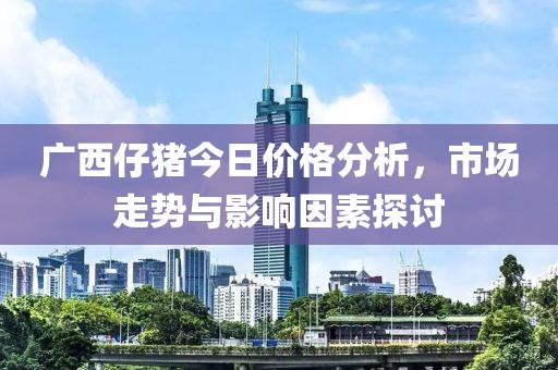 廣西仔豬今日價(jià)格分析，市場(chǎng)走勢(shì)與影響因素探討