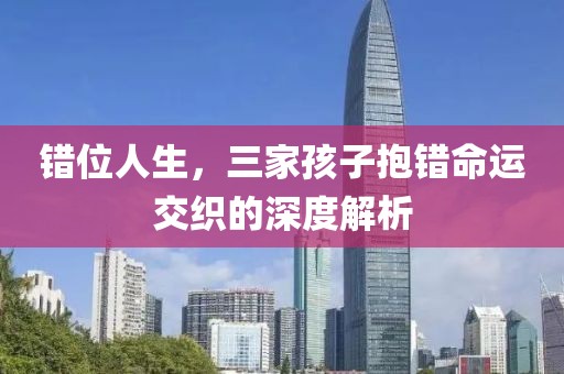 錯(cuò)位人生，三家孩子抱錯(cuò)命運(yùn)交織的深度解析