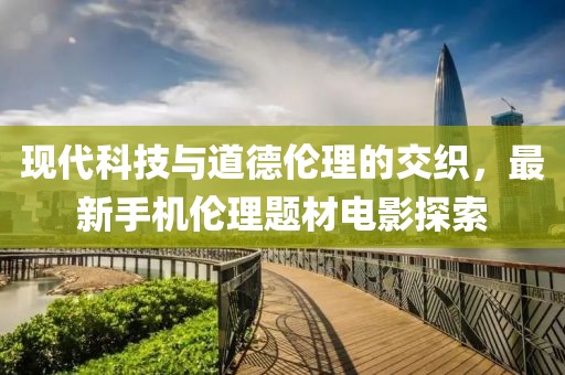 現(xiàn)代科技與道德倫理的交織，最新手機(jī)倫理題材電影探索
