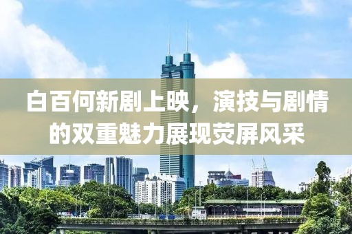 白百何新劇上映，演技與劇情的雙重魅力展現(xiàn)熒屏風(fēng)采