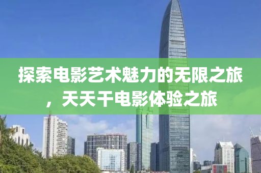 探索電影藝術(shù)魅力的無限之旅，天天干電影體驗之旅