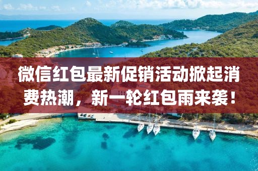微信紅包最新促銷活動掀起消費熱潮，新一輪紅包雨來襲！