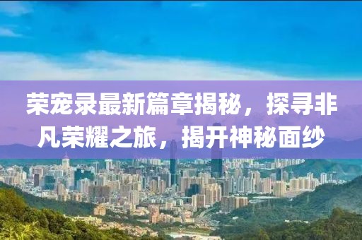 榮寵錄最新篇章揭秘，探尋非凡榮耀之旅，揭開神秘面紗