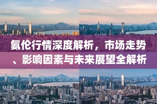 氨倫行情深度解析，市場(chǎng)走勢(shì)、影響因素與未來(lái)展望全解析