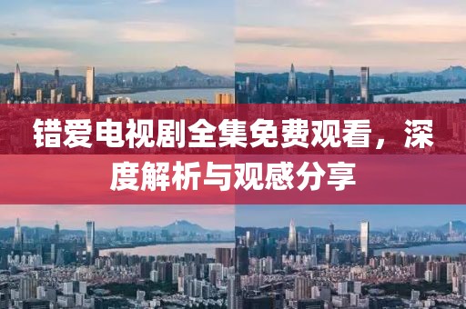 錯(cuò)愛電視劇全集免費(fèi)觀看，深度解析與觀感分享