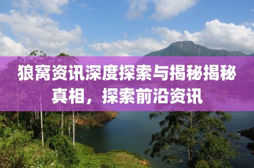 狼窩資訊深度探索與揭秘揭秘真相，探索前沿資訊