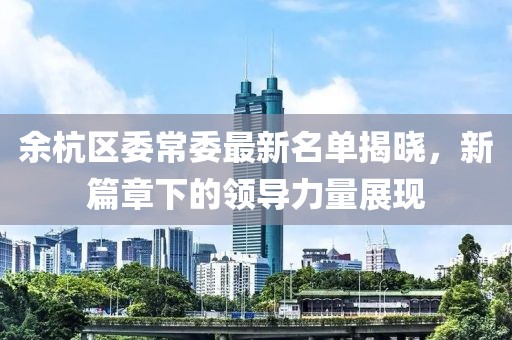 余杭區(qū)委常委最新名單揭曉，新篇章下的領(lǐng)導(dǎo)力量展現(xiàn)
