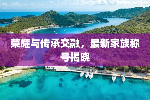 榮耀與傳承交融，最新家族稱號揭曉