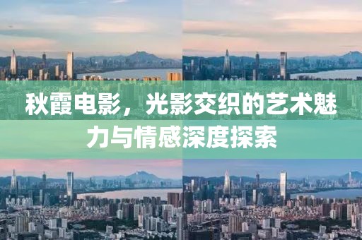 秋霞電影，光影交織的藝術(shù)魅力與情感深度探索