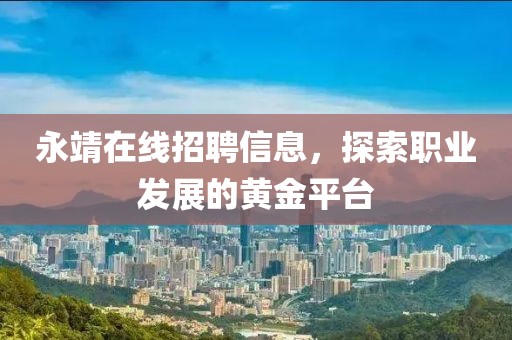 永靖在線招聘信息，探索職業(yè)發(fā)展的黃金平臺(tái)