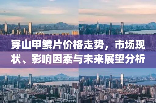 穿山甲鱗片價(jià)格走勢，市場現(xiàn)狀、影響因素與未來展望分析