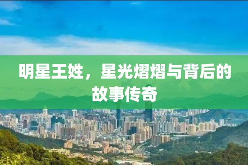 明星王姓，星光熠熠與背后的故事傳奇