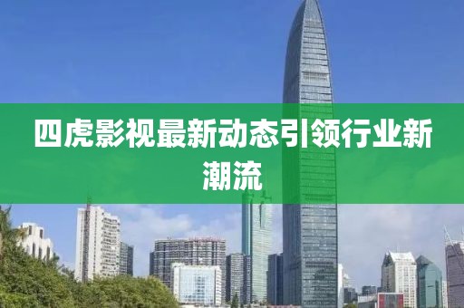 四虎影視最新動(dòng)態(tài)引領(lǐng)行業(yè)新潮流