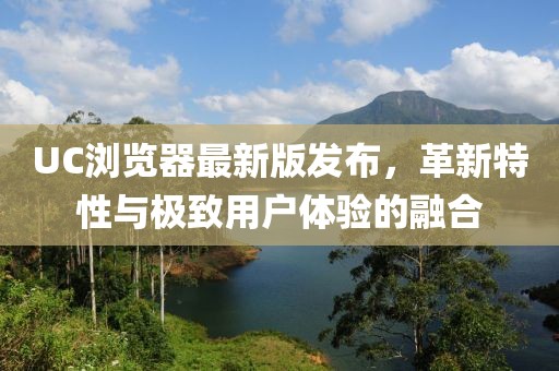 UC瀏覽器最新版發(fā)布，革新特性與極致用戶體驗(yàn)的融合