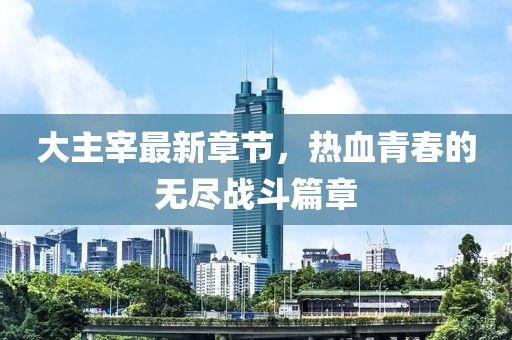 大主宰最新章節(jié)，熱血青春的無盡戰(zhàn)斗篇章