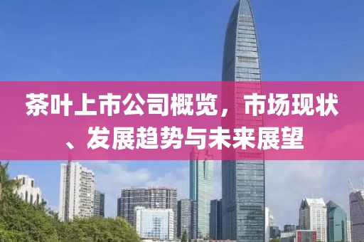 茶葉上市公司概覽，市場現(xiàn)狀、發(fā)展趨勢與未來展望