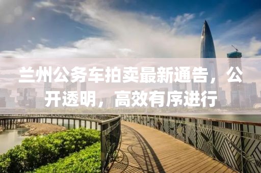 蘭州公務(wù)車拍賣最新通告，公開透明，高效有序進(jìn)行