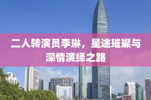 二人轉(zhuǎn)演員李琳，星途璀璨與深情演繹之路
