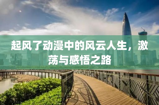 起風了動漫中的風云人生，激蕩與感悟之路