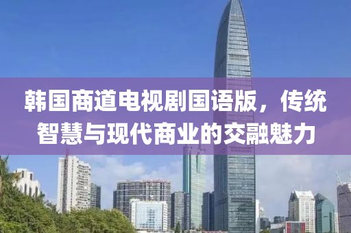 韓國(guó)商道電視劇國(guó)語(yǔ)版，傳統(tǒng)智慧與現(xiàn)代商業(yè)的交融魅力